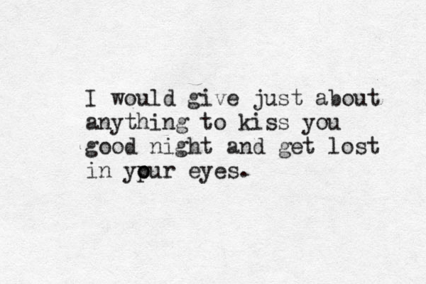 I would give just about anything to kiss you good night and get lost in yp o our eyes. 