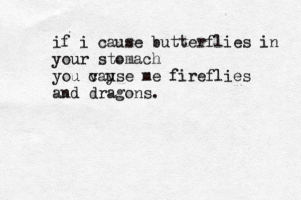 if i cause butterflies in your stomach you v cayse u me fireflies and dragons.