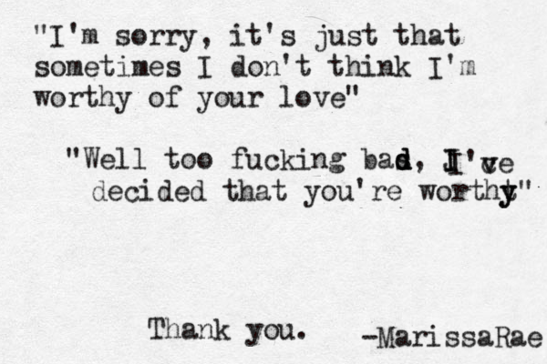 "I'm sorry, it's just that sometimes I don't think I'm worthy of your love" "Well too fucking bas d d d, J I I I 'c v v e decided that you're wortht y y" Tha k n you. -Marissa Rae 