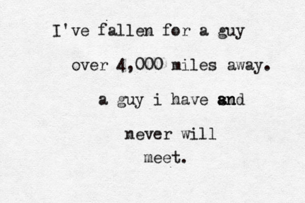 I've fallen for a guy over 4,000 miles away. a guy i have sn a and never will meet. 
