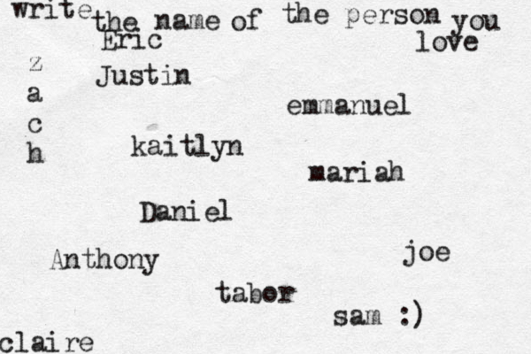 write the name of the person you love kaitlyn joe claire emmanuel Daniel z a c h tabor Eric mariah Justin Anthony sam :) 