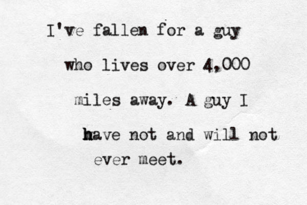 I've fallen for a guy who lives over 4,000 miles away. A guy I w h h have not and will not ever meet. 