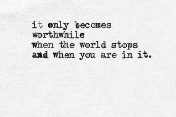 it only becomes worthwhile when the world stops and when you are in it. 
