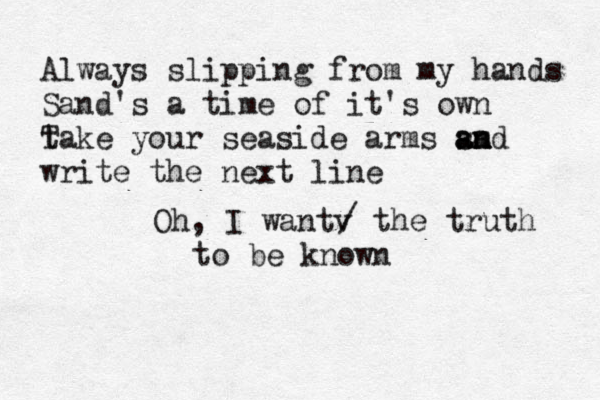 Always slipping from my hands Sand's a time of it's own t Take your seaside arms sa a and n m write the next line Oh, I wantv / the truth to be known 