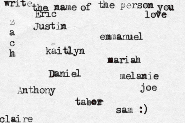 write the name of the person you love kaitlyn joe claire emmanuel Daniel z a c h tabor Eric mariah Justin Anthony sam :) melanie 