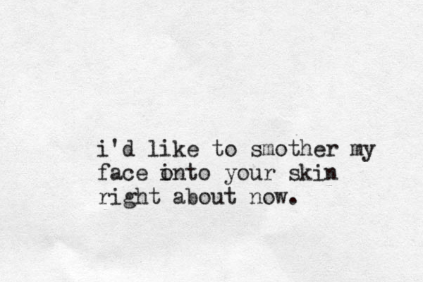 i'd like to smother my face i onto your skin right about now.