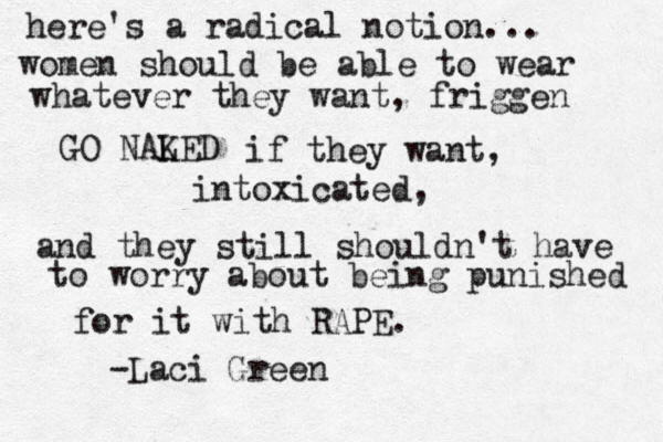 here's a radical notion... women should be able to wear whatever they want, friggen GO NALED K if they want, intoxicated, and they still shouldn't have to worry about being punished for it with RAPE. -Laci Green 