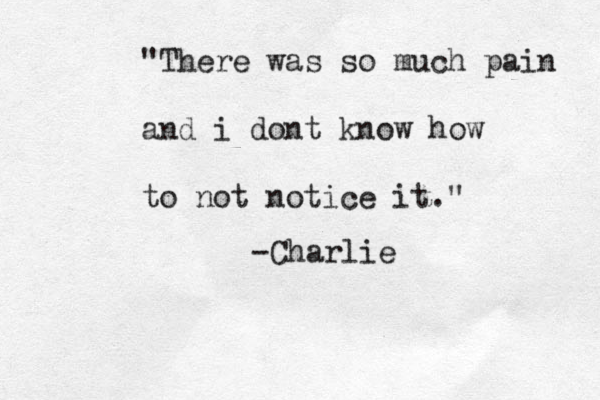 "There was so much pain and i dont know how to not notice it." -Charlie
