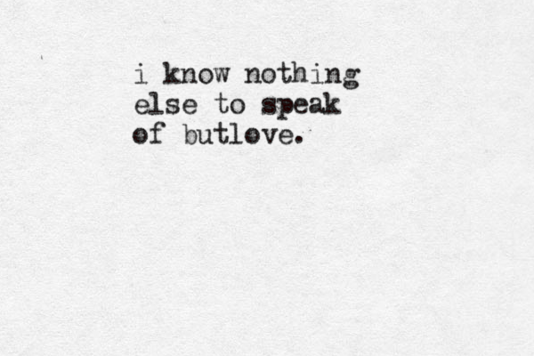 i know nothing else to speak of butlove. 