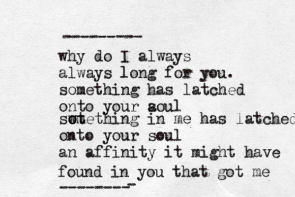 why do I always always long for you. something has latched onto your aoul s so wt omething m in me has latched onto your soul an affinity it might have found in you that got me -------- --------- - 