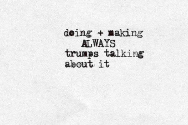 doing + making ALWAYS trumps talking about it 