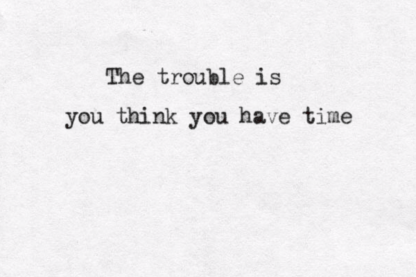The trouble is you think you have time 