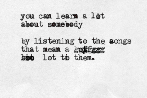you can learn a lit o about somebody by listening to the aongs s that mean a loy t oy t ffgg ggggggg lit oo cc s s lot ti o them. 
