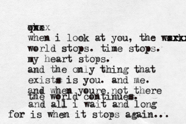 qhe w wxxx when i look at you, the work xxxx xxxxx world stops. time stops. my heart stops. and the only thing that exists is you. and me. and when youre not there the world continues. and all i wait and long for is when it stops again... 