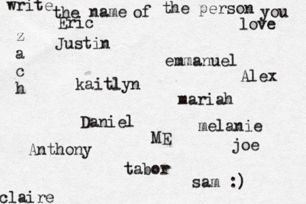 write the name of the person you love kaitlyn joe claire emmanuel Daniel z a c h tabor Eric mariah Justin Anthony sam :) melanie Alex ME 