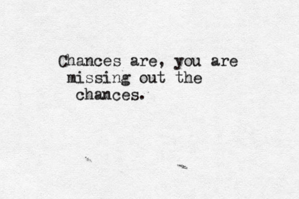 Chances are, you are missing out the chances .