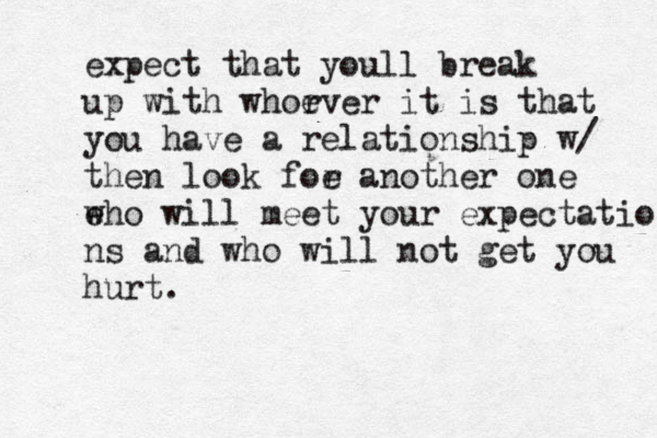 expect that youll break up with whorver e it is that you have a relationship w/ then look foe r another one e who will meet your expectatio ns and who will not get you hurt. 