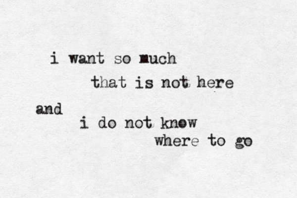 i want so much that is not here and i do not know where to go 