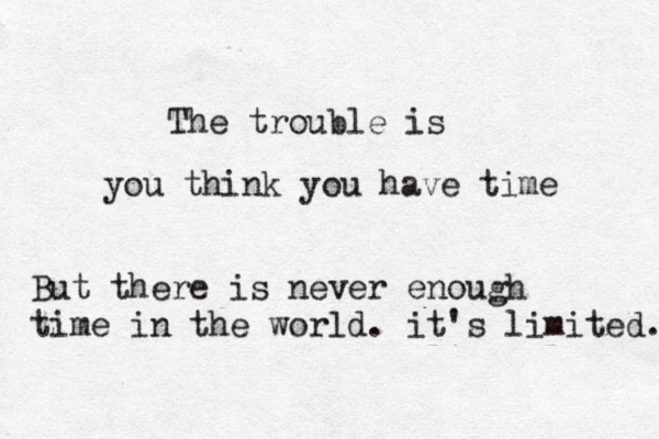 The trouble is you think you have time But there is never enough time in the world. it's limited. 