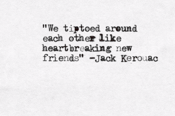 "We tiptoed around ea h c other like heartbreaking new friends" -Jack Kerouac 