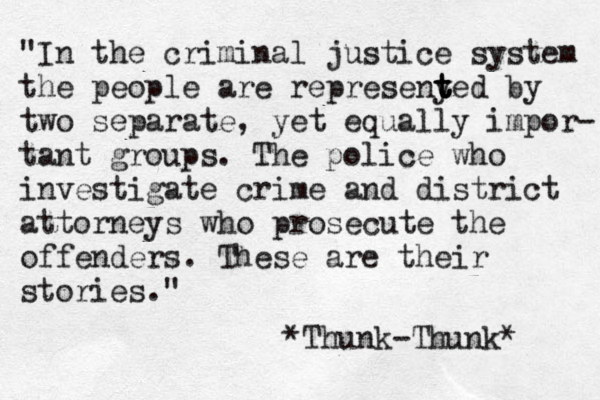 "In the criminal justice system the people are represeny t t ted by two separate, yet equally impor- tant groups. The police who investigate crime and district attorneys who prosecute the offenders. These are their stories." *Thunk-Thunk* 