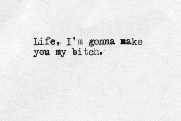 Life, I'm gonna make you my bitch. 