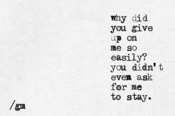 why did you give up on me so easily? you didn't even ask for me to stay. /gm 