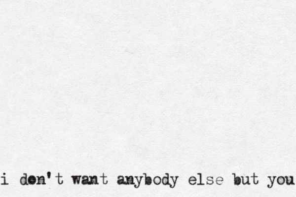 i don't want anybody else but you 