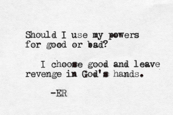 Should I use my powers for good or bsd a ? I choose good and leave revenge in God's hands. -ER