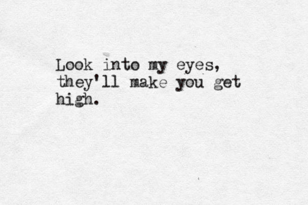 Look into my eyes, they'll make you get high. 