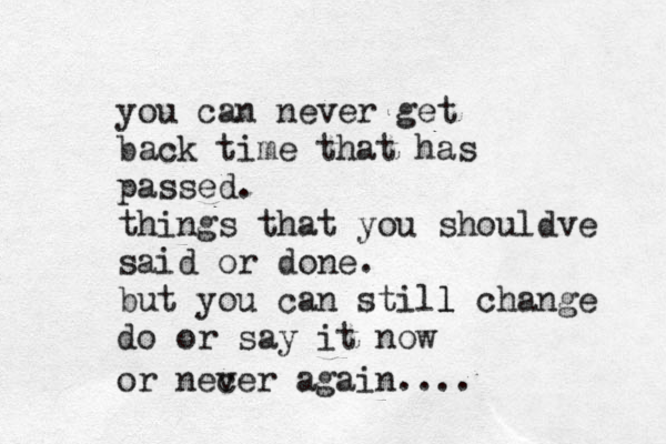 you can never get back time that has passed. things that you shouldve said or done. but you can still l change do or say it now or nec ver again.... 