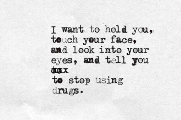 I want to hold you, touch your face, and look into your eyes, and tell you o to xxx to stop using drugs.