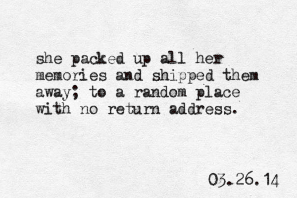she packed up all her memories and shipped them away; to a random place with no return address. 03.26.14 