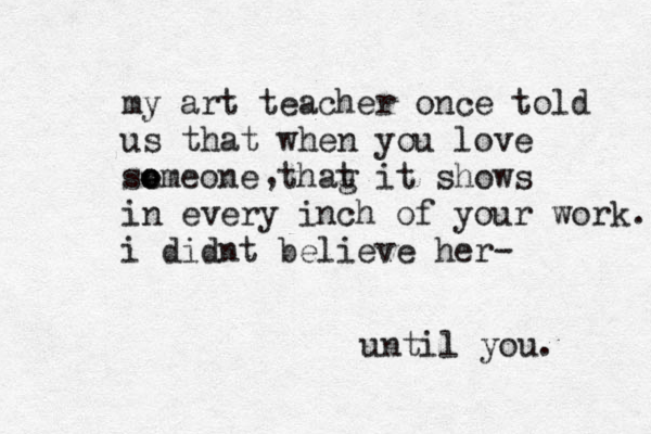 my art teacher once told us that when you love so e omeone thag t it shows in every inch of your work. i didnt believe her- until you. , 