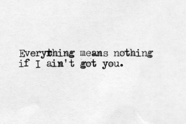 Everyr thing means nothing if I ain't got you. 