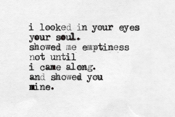 i looked in your eyes your soul. showed me emptiness not until il i came along. and showed you mine. m