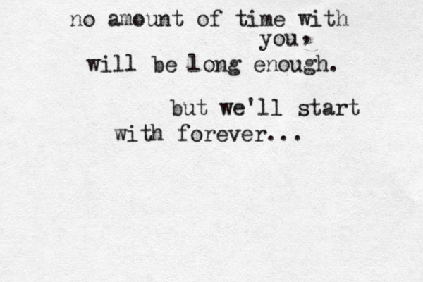 no amount of time with you , will be long enough. but we'll start with forever... 