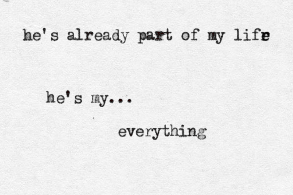 he's already part of my lifr e e he's my... everything 
