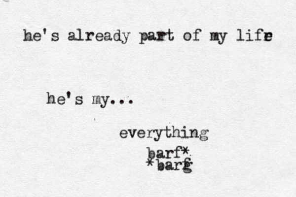 he's already part of my lifr e e he's my... everything *barg f barf* 