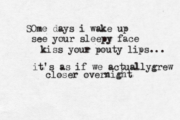 SOme days i wake up see your sleepy face kiss your pouty lips... it's as if we actuallygrew closer overn night 