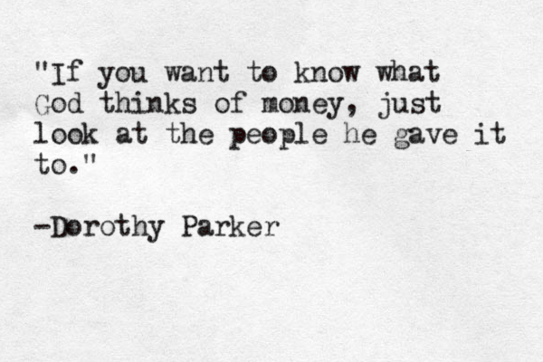 "If you want to know what God thinks of money, just look at the people he gave it to." -Dorothy Parker 