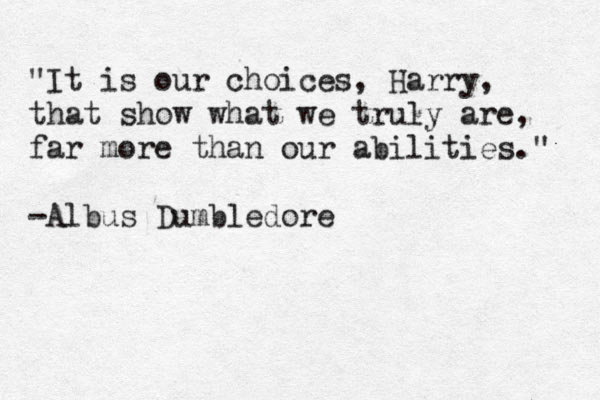 "It is our choices, Harry, that show what we truly are, far more than our abilities." -Albus Dumbledore 