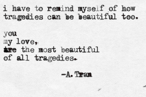 i have to remind myself of how tragedies can be beautiful too. you my love, t a are the most beautiful of all tragedies. -A.Tran 
