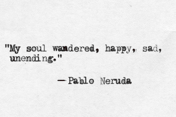 "My soul wandered, happy, sad, unending." _ Pablo Neruda 