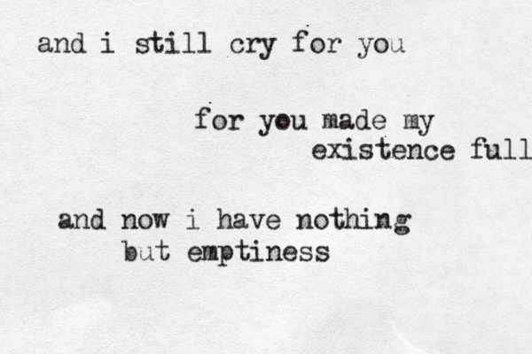 and i still cry for you for you made my existence full and now i have nothing but emptiness