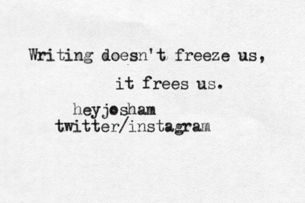 Writing doesn't freeze us, it frees us. @ heyjosham twitter/instagram 