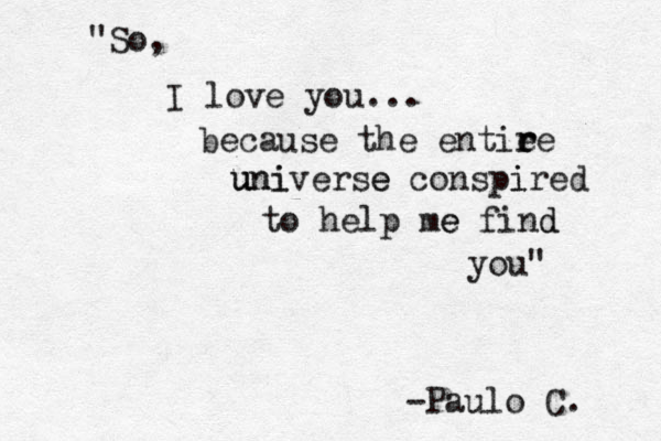 "So, I love you... because the entie r re u u uni niverse e conspi ired to help me e find d you" -Paulo C. 