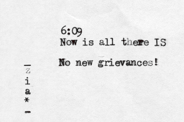 6:09 Now is all there IS No new grievances ! _ z i a * -