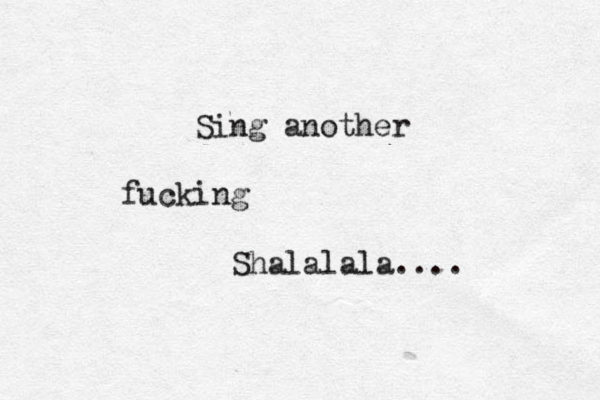 Sing another fucking Shalalala.... 