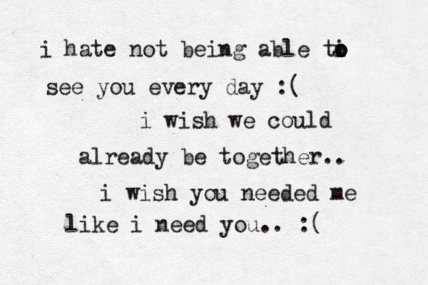 i hate not being able ti o o see you every day :( i wish we could already be together.. i wish you needed me like i need you.. :( 